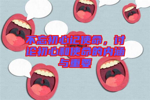 不忘初心記使命，討論初心和使命的內(nèi)涵與重要