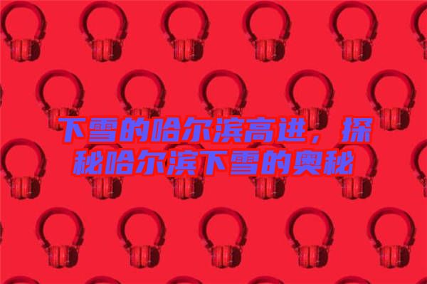 下雪的哈爾濱高進，探秘哈爾濱下雪的奧秘