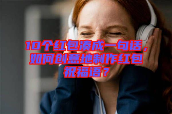 10個(gè)紅包湊成一句話，如何創(chuàng)意地制作紅包祝福語？