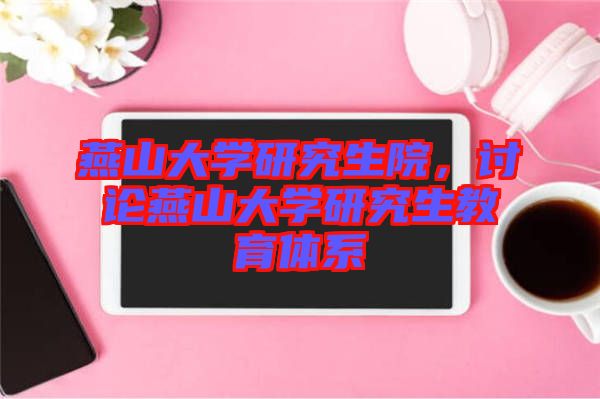 燕山大學研究生院，討論燕山大學研究生教育體系