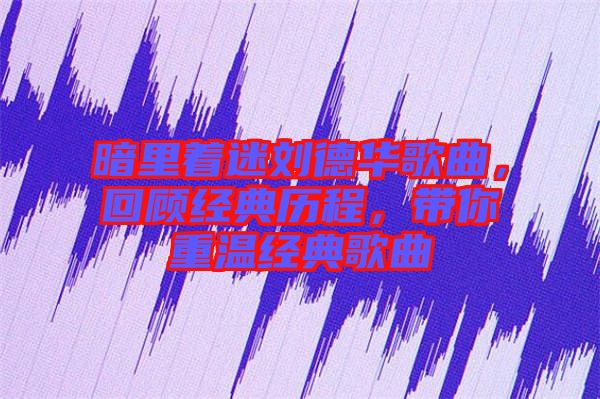 暗里著迷劉德華歌曲，回顧經(jīng)典歷程，帶你重溫經(jīng)典歌曲
