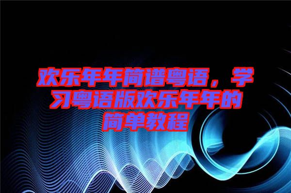 歡樂年年簡譜粵語，學(xué)習(xí)粵語版歡樂年年的簡單教程