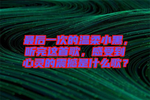 最后一次的溫柔小黑，聽完這首歌，感受到心靈的震撼是什么歌？
