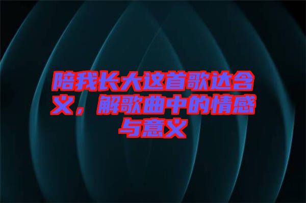 陪我長大這首歌達(dá)含義，解歌曲中的情感與意義