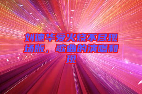 劉德華愛(ài)火燒不盡現(xiàn)場(chǎng)版，歌曲的演唱和現(xiàn)
