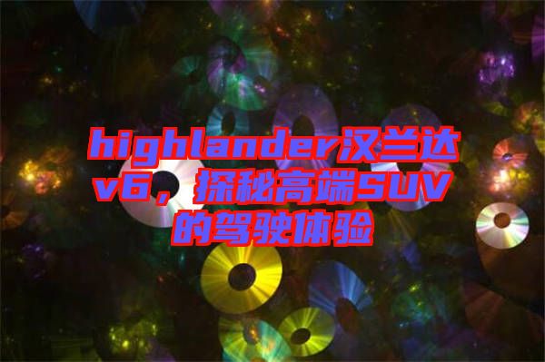highlander漢蘭達(dá)v6，探秘高端SUV的駕駛體驗(yàn)