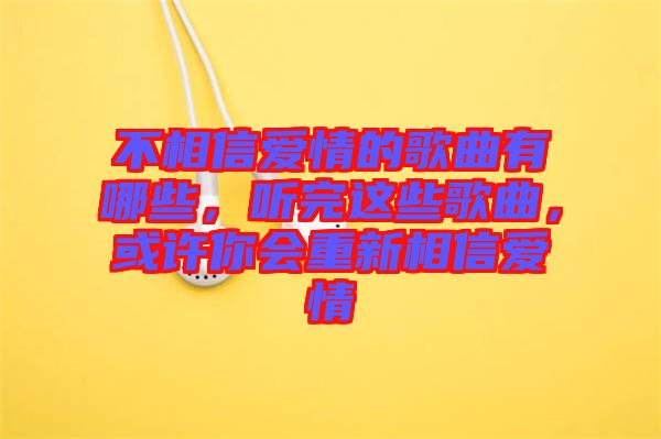 不相信愛情的歌曲有哪些，聽完這些歌曲，或許你會重新相信愛情