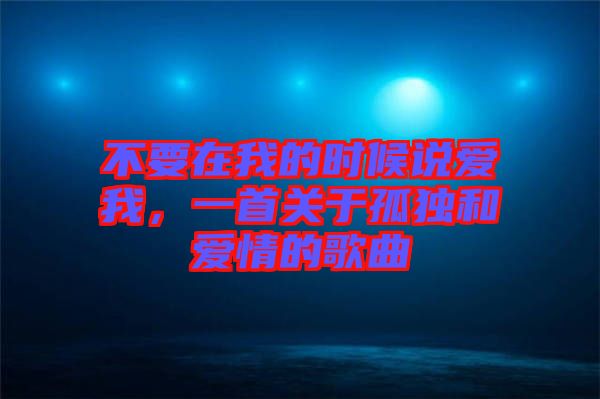 不要在我的時候說愛我，一首關(guān)于孤獨和愛情的歌曲