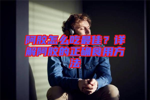 阿膠怎么吃最佳？詳解阿膠的正確食用方法