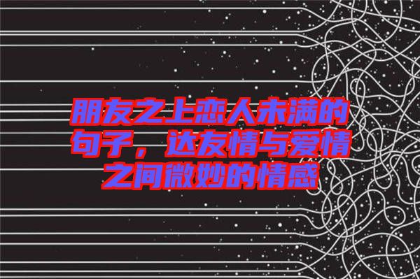 朋友之上戀人未滿的句子，達友情與愛情之間微妙的情感