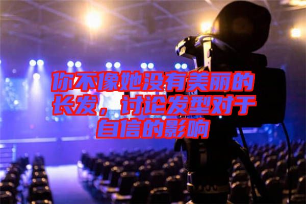 你不像她沒有美麗的長(zhǎng)發(fā)，討論發(fā)型對(duì)于自信的影響