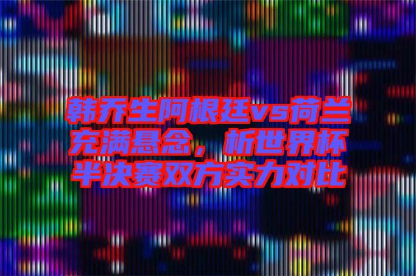 韓喬生阿根廷vs荷蘭充滿懸念，析世界杯半決賽雙方實(shí)力對比