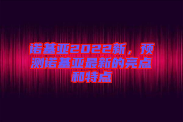 諾基亞2022新，預(yù)測(cè)諾基亞最新的亮點(diǎn)和特點(diǎn)