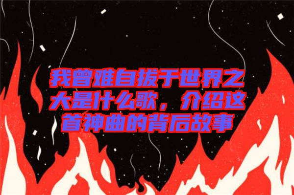 我曾難自拔于世界之大是什么歌，介紹這首神曲的背后故事