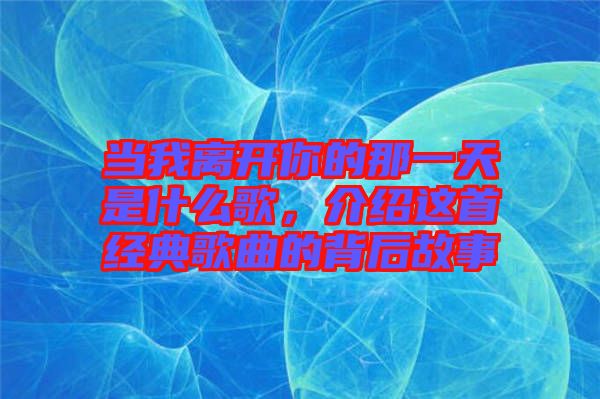 當(dāng)我離開你的那一天是什么歌，介紹這首經(jīng)典歌曲的背后故事