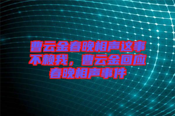 曹云金春晚相聲這事不賴我，曹云金回應(yīng)春晚相聲事件