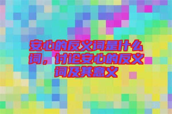安心的反義詞是什么詞，討論安心的反義詞及其意義