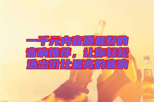 一千元內(nèi)音質(zhì)最好的音響推薦，讓你輕松選出價(jià)比最高的音響