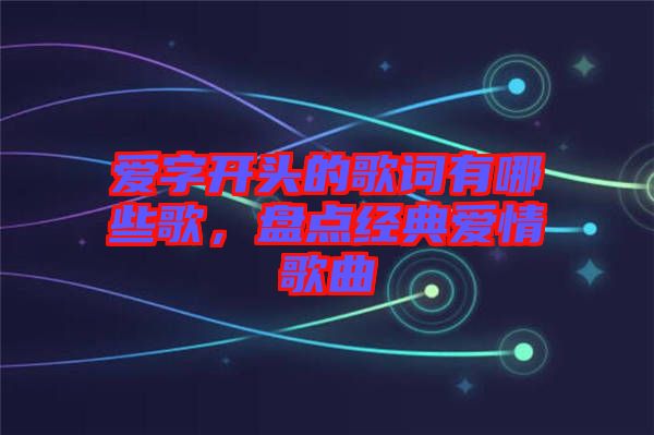 愛字開頭的歌詞有哪些歌，盤點經典愛情歌曲