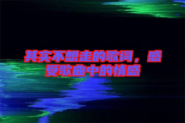 其實(shí)不想走的歌詞，感受歌曲中的情感