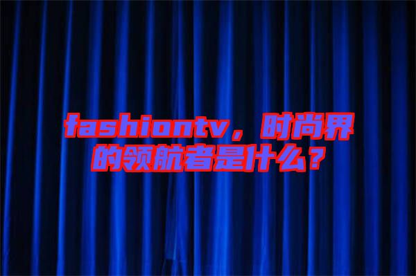 fashiontv，時尚界的領航者是什么？