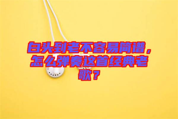 白頭到老不容易簡(jiǎn)譜，怎么彈奏這首經(jīng)典老歌？