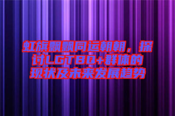 虹旗飄飄同運(yùn)朝朝，探討LGTBQ+群體的現(xiàn)狀及未來發(fā)展趨勢(shì)