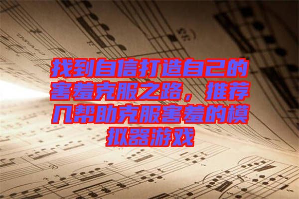 找到自信打造自己的害羞克服之路，推薦幾幫助克服害羞的模擬器游戲