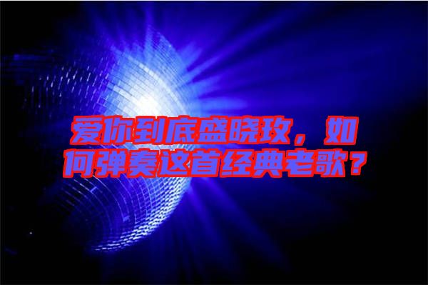 愛你到底盛曉玫，如何彈奏這首經(jīng)典老歌？