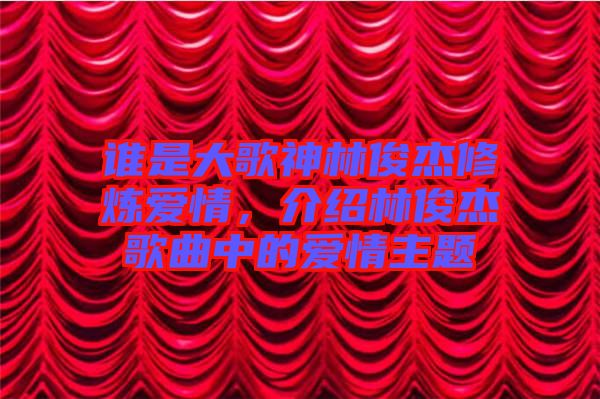 誰是大歌神林俊杰修煉愛情，介紹林俊杰歌曲中的愛情主題