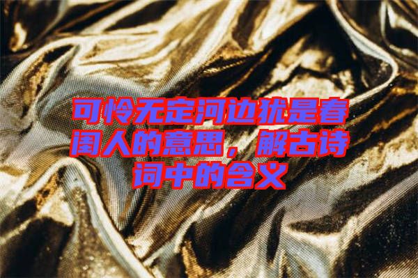 可憐無定河邊猶是春閨人的意思，解古詩詞中的含義