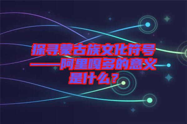 探尋蒙古族文化符號——阿里嘎多的意義是什么？