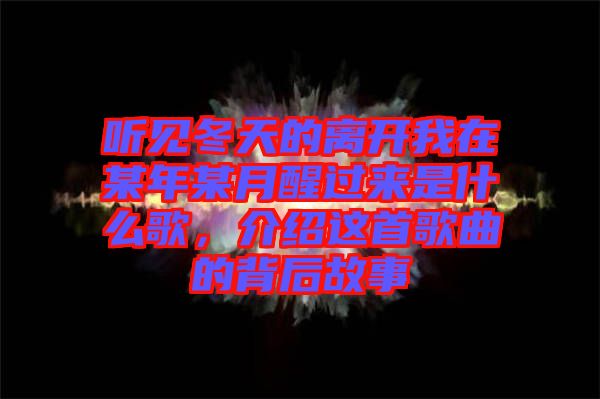 聽(tīng)見(jiàn)冬天的離開(kāi)我在某年某月醒過(guò)來(lái)是什么歌，介紹這首歌曲的背后故事