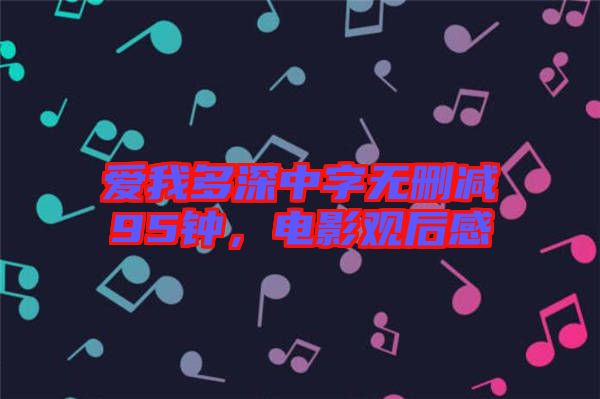 愛我多深中字無刪減95鐘，電影觀后感