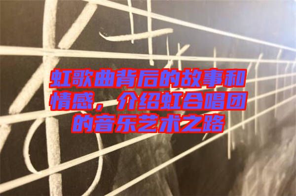 虹歌曲背后的故事和情感，介紹虹合唱團(tuán)的音樂(lè)藝術(shù)之路