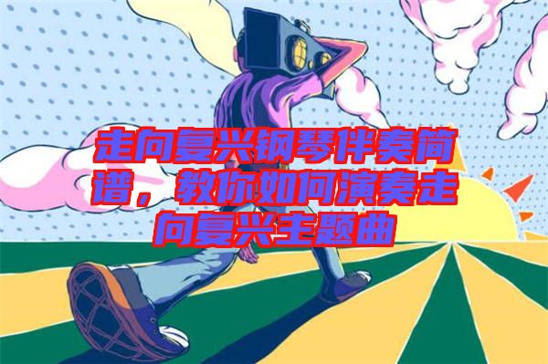 走向復興鋼琴伴奏簡譜，教你如何演奏走向復興主題曲