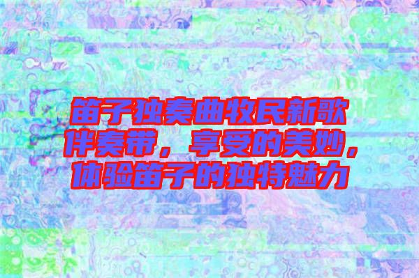 笛子獨奏曲牧民新歌伴奏帶，享受的美妙，體驗笛子的獨特魅力