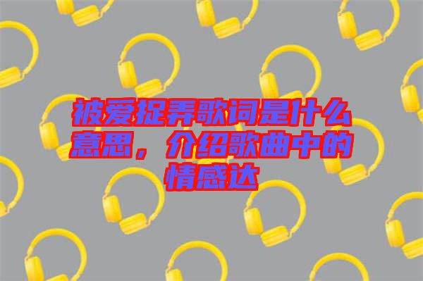 被愛(ài)捉弄歌詞是什么意思，介紹歌曲中的情感達(dá)