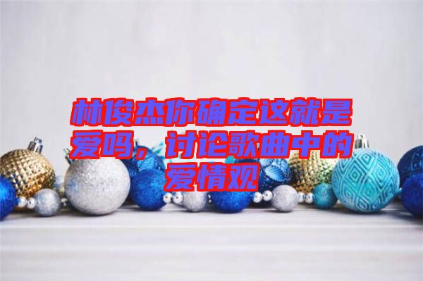 林俊杰你確定這就是愛嗎，討論歌曲中的愛情觀