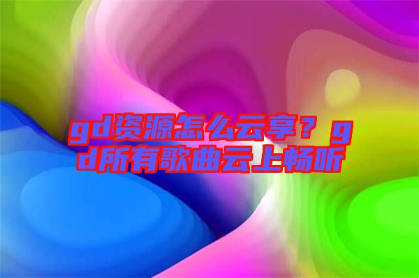gd資源怎么云享？gd所有歌曲云上暢聽(tīng)