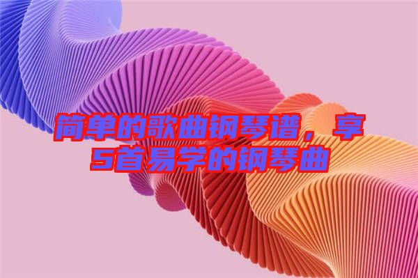 簡單的歌曲鋼琴譜，享5首易學(xué)的鋼琴曲