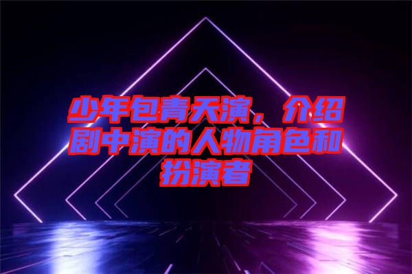 少年包青天演，介紹劇中演的人物角色和扮演者