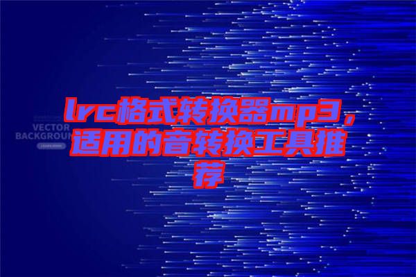 lrc格式轉(zhuǎn)換器mp3，適用的音轉(zhuǎn)換工具推薦
