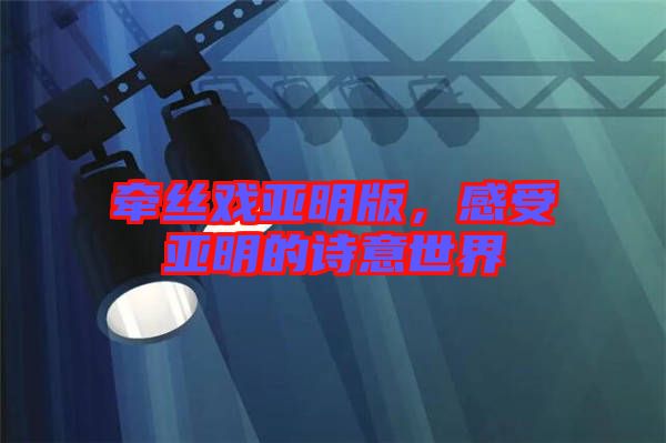 牽絲戲亞明版，感受亞明的詩意世界