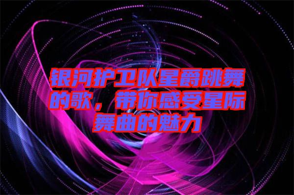 銀河護衛(wèi)隊星爵跳舞的歌，帶你感受星際舞曲的魅力
