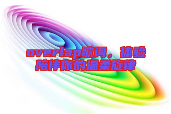 overlap歌詞，體驗陪伴你的溫柔旋律