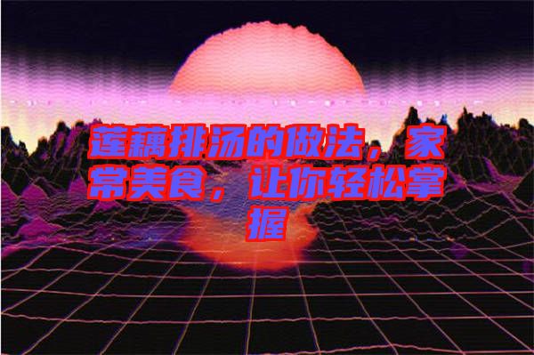 蓮藕排湯的做法，家常美食，讓你輕松掌握