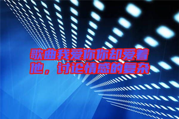 歌曲我愛你你卻愛著他，討論情感的復(fù)雜