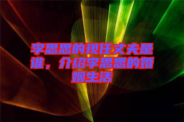 李思思的現(xiàn)任丈夫是誰，介紹李思思的婚姻生活