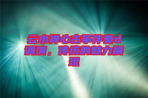 云水禪心古箏伴奏d調(diào)演，傳統(tǒng)的魅力展現(xiàn)